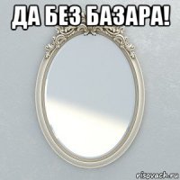 да без базара! 