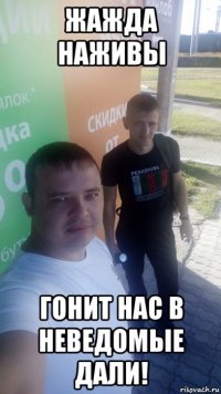 жажда наживы гонит нас в неведомые дали!