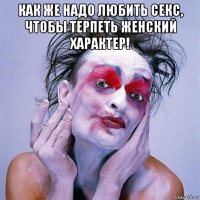 как же надо любить секс, чтобы терпеть женский характер! 