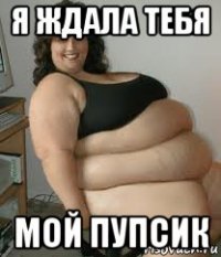 я ждала тебя мой пупсик