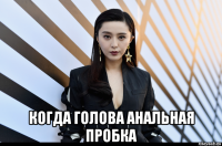  когда голова анальная пробка