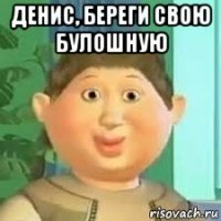 денис, береги свою булошную 