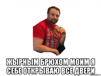  жырным брюхом моим я себе открываю все двери