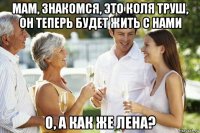 мам, знакомся, это коля труш, он теперь будет жить с нами о, а как же лена?
