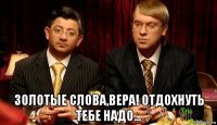  золотые слова,вера! отдохнуть тебе надо...