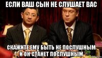 если ваш сын не слушает вас скажите ему быть не послушным и он станет послушным