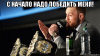 с начало надо победить меня! 
