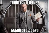 тянитесь к добру бабло это добро