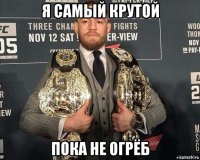 я самый крутой пока не огрёб
