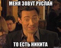 меня зовут руслан то есть никита
