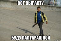 вот вырасту буду палтарашкой