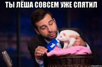 ты лёша совсем уже спятил 