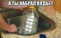 а ты набрал воды? 