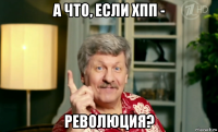 а что, если хпп - революция?