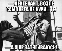 — лейтенант, возле самолета не кури́те! — а я не затягиваюсь!