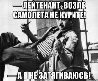 — лейтенант, возле самолета не курите! — а я не затягиваюсь!