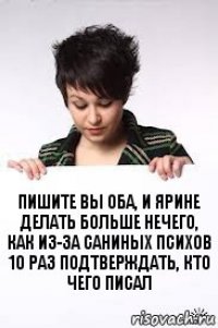 пишите вы оба, и ярине делать больше нечего, как из-за саниных психов 10 раз подтверждать, кто чего писал