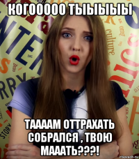 когооооо тыыыыы таааам оттрахать собрался , твою мааать???!