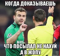 когда доказываешь что посылал не нахуй ,а в жопу