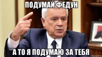 подумай федун а то я подумаю за тебя