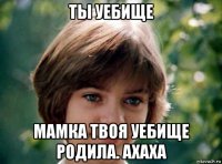 ты уебище мамка твоя уебище родила. ахаха