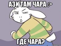 ази там чара :> где чара?