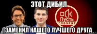 этот дибил заменил нашего лучшего друга
