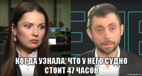  когда узнала, что у него судно стоит 47 часов