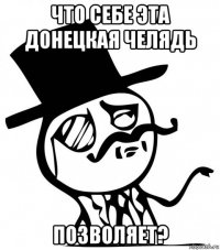 что себе эта донецкая челядь позволяет?
