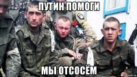 путин помоги мы отсосём