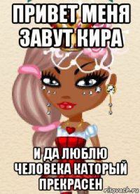 привет меня завут кира и да люблю человека каторый прекрасен