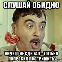 слушай обидно ничего не сделал - только попросил постримить