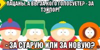 пацаны, а вы за кого голосуете? - за тэйлор! - за старую или за новую?