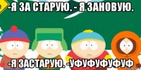 -я за старую. - я зановую. -я застарую. -уфуфуфуфуф