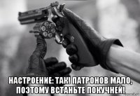  настроение: так! пaтронов мaло, пoэтому встaньте пoкучней!