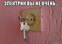 электрик вы не очень... 