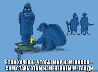  если хочешь, чтобы мир изменился – сам стань этим изменением. м. ганди