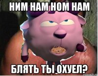 ним нам ном нам блять ты охуел?