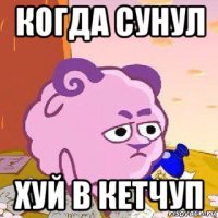 когда сунул хуй в кетчуп