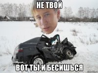 не твой вот ты и бесишься