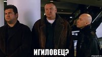  игиловец?