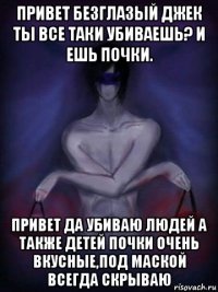 привет безглазый джек ты все таки убиваешь? и ешь почки. привет да убиваю людей а также детей почки очень вкусные,под маской всегда скрываю