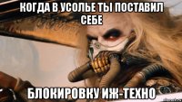 когда в усолье ты поставил себе блокировку иж-техно