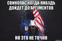 свинопас когда-нибудь дойдет до аргументов но это не точно