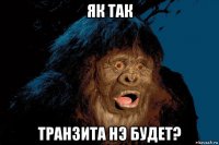 як так транзита нэ будет?