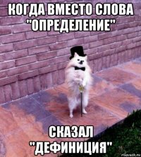 когда вместо слова "определение" сказал "дефиниция"