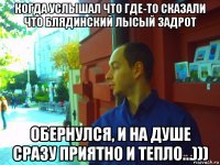 когда услышал что где-то сказали что блядинский лысый задрот обернулся, и на душе сразу приятно и тепло…)))