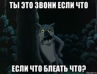 ты это звони если что если что блеать что?