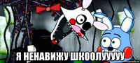  я ненавижу шкоолууууу