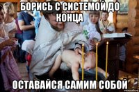 борись с системой до конца оставайся самим собой